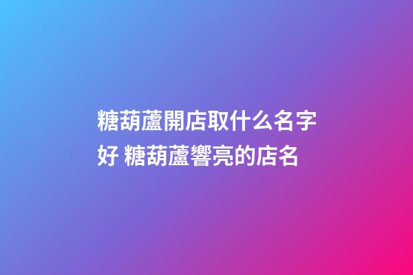 糖葫蘆開店取什么名字好 糖葫蘆響亮的店名-第1張-店鋪起名-玄機派